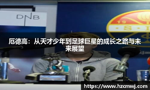 厄德高：从天才少年到足球巨星的成长之路与未来展望