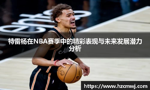 特雷杨在NBA赛季中的精彩表现与未来发展潜力分析