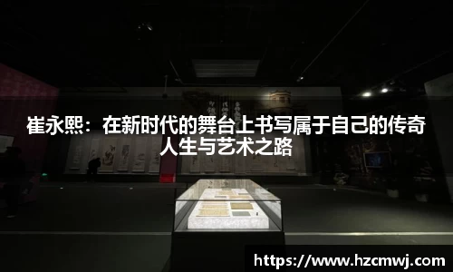 崔永熙：在新时代的舞台上书写属于自己的传奇人生与艺术之路