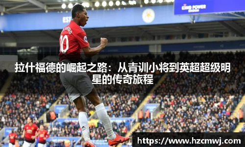 拉什福德的崛起之路：从青训小将到英超超级明星的传奇旅程