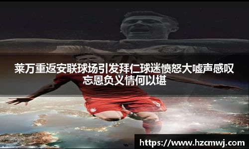 莱万重返安联球场引发拜仁球迷愤怒大嘘声感叹忘恩负义情何以堪